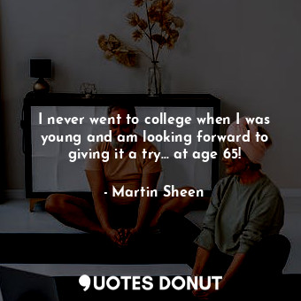  I never went to college when I was young and am looking forward to giving it a t... - Martin Sheen - Quotes Donut