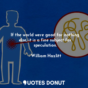  If the world were good for nothing else, it is a fine subject for speculation.... - William Hazlitt - Quotes Donut