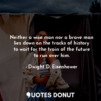  Neither a wise man nor a brave man lies down on the tracks of history to wait fo... - Dwight D. Eisenhower - Quotes Donut