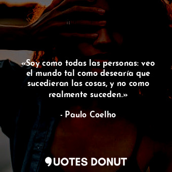  «Soy como todas las personas: veo el mundo tal como desearía que sucedieran las ... - Paulo Coelho - Quotes Donut
