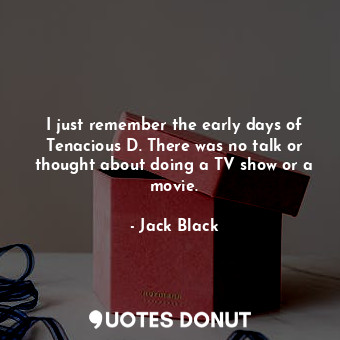  I just remember the early days of Tenacious D. There was no talk or thought abou... - Jack Black - Quotes Donut