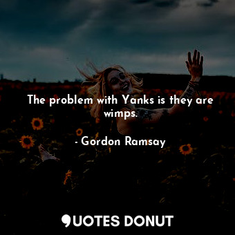  The problem with Yanks is they are wimps.... - Gordon Ramsay - Quotes Donut
