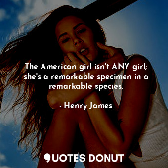  The American girl isn't ANY girl; she's a remarkable specimen in a remarkable sp... - Henry James - Quotes Donut