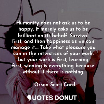  Humanity does not ask us to be happy. It merely asks us to be brilliant on its b... - Orson Scott Card - Quotes Donut