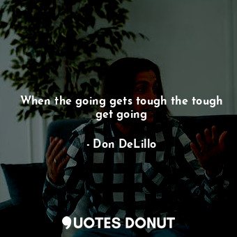  When the going gets tough the tough get going... - Don DeLillo - Quotes Donut