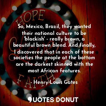  So, Mexico, Brazil, they wanted their national culture to be &#39;blackish&#39; ... - Henry Louis Gates - Quotes Donut