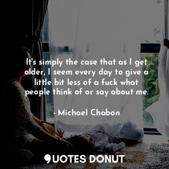  It's simply the case that as I get older, I seem every day to give a little bit ... - Michael Chabon - Quotes Donut