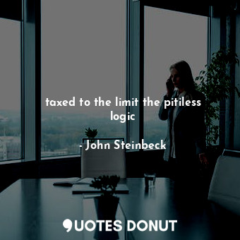  taxed to the limit the pitiless logic... - John Steinbeck - Quotes Donut