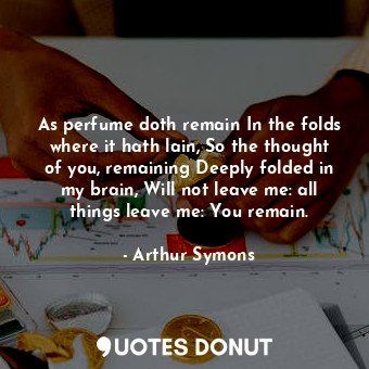  As perfume doth remain In the folds where it hath lain, So the thought of you, r... - Arthur Symons - Quotes Donut
