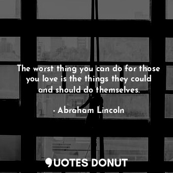 The worst thing you can do for those you love is the things they could and should do themselves.