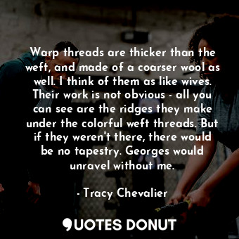  Warp threads are thicker than the weft, and made of a coarser wool as well. I th... - Tracy Chevalier - Quotes Donut