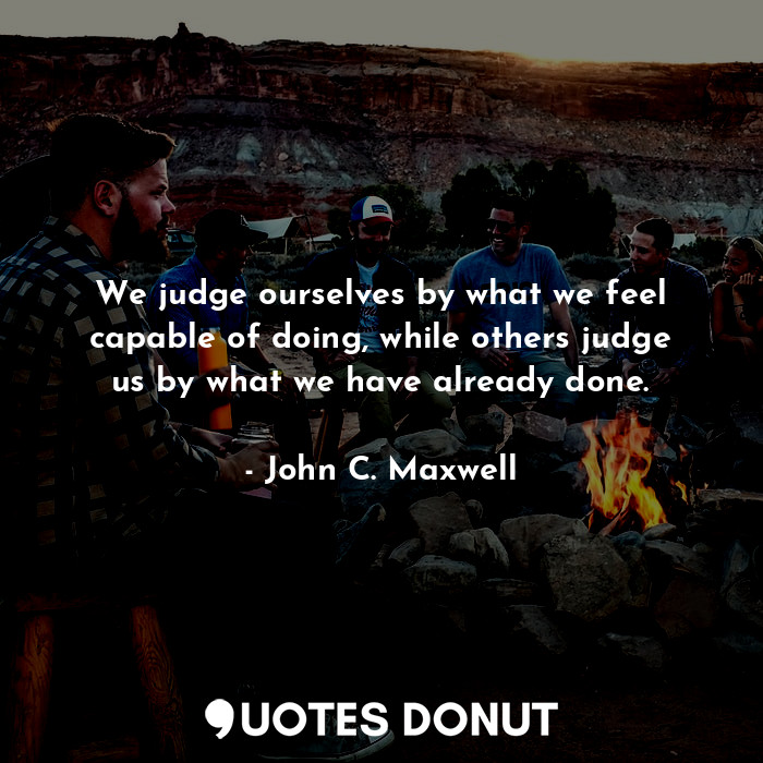  We judge ourselves by what we feel capable of doing, while others judge us by wh... - John C. Maxwell - Quotes Donut