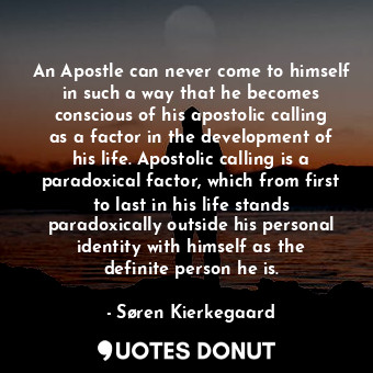 An Apostle can never come to himself in such a way that he becomes conscious of his apostolic calling as a factor in the development of his life. Apostolic calling is a paradoxical factor, which from first to last in his life stands paradoxically outside his personal identity with himself as the definite person he is.