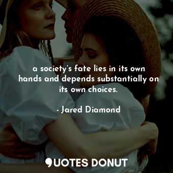 a society’s fate lies in its own hands and depends substantially on its own choices.
