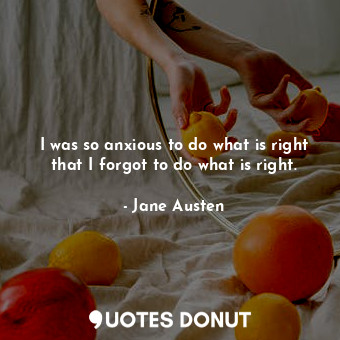  I was so anxious to do what is right that I forgot to do what is right.... - Jane Austen - Quotes Donut