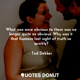  What was once obvious to them was no longer quite as obvious. Why was it that hu... - Ted Dekker - Quotes Donut