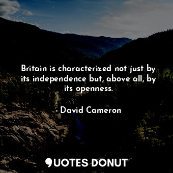  Britain is characterized not just by its independence but, above all, by its ope... - David Cameron - Quotes Donut