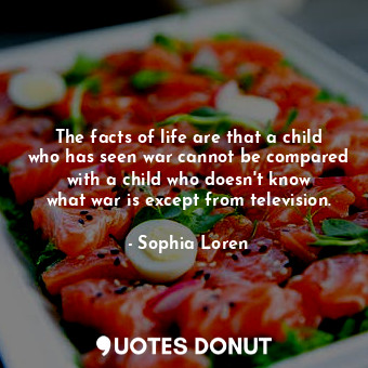  The facts of life are that a child who has seen war cannot be compared with a ch... - Sophia Loren - Quotes Donut