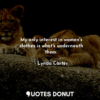 My only interest in women&#39;s clothes is what&#39;s underneath them.