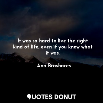  It was so hard to live the right kind of life, even if you knew what it was.... - Ann Brashares - Quotes Donut