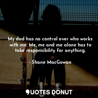  My dad has no control over who works with me. Me, me and me alone has to take re... - Shane MacGowan - Quotes Donut