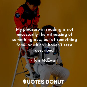  My pleasure in reading is not necessarily the witnessing of something new, but o... - Ian McEwan - Quotes Donut