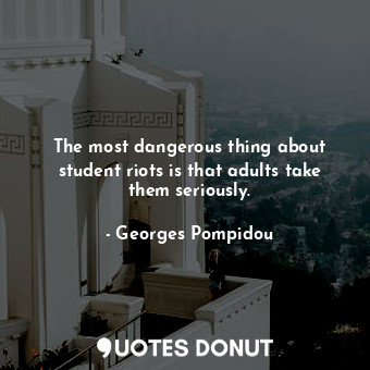  The most dangerous thing about student riots is that adults take them seriously.... - Georges Pompidou - Quotes Donut