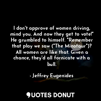  I don't approve of women driving, mind you. And now they get to vote!" He grumbl... - Jeffrey Eugenides - Quotes Donut