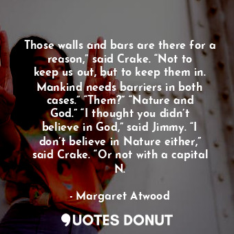  Those walls and bars are there for a reason,” said Crake. “Not to keep us out, b... - Margaret Atwood - Quotes Donut