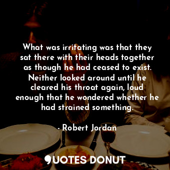  What was irritating was that they sat there with their heads together as though ... - Robert Jordan - Quotes Donut