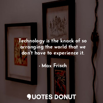  Technology is the knack of so arranging the world that we don&#39;t have to expe... - Max Frisch - Quotes Donut