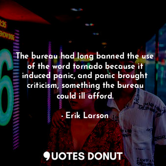  The bureau had long banned the use of the word tornado because it induced panic,... - Erik Larson - Quotes Donut