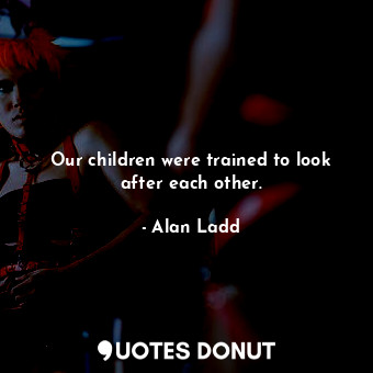  Our children were trained to look after each other.... - Alan Ladd - Quotes Donut