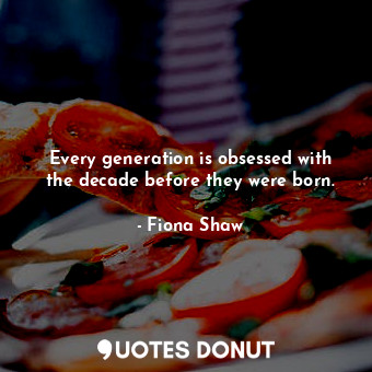  Every generation is obsessed with the decade before they were born.... - Fiona Shaw - Quotes Donut