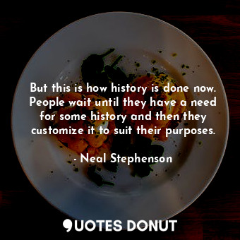  But this is how history is done now. People wait until they have a need for some... - Neal Stephenson - Quotes Donut