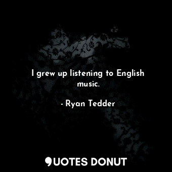  I grew up listening to English music.... - Ryan Tedder - Quotes Donut