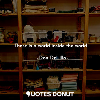  There is a world inside the world.... - Don DeLillo - Quotes Donut