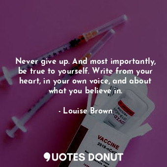 Never give up. And most importantly, be true to yourself. Write from your heart, in your own voice, and about what you believe in.