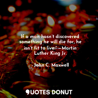  If a man hasn’t discovered something he will die for, he isn’t fit to live.” —Ma... - John C. Maxwell - Quotes Donut