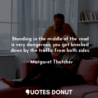  Standing in the middle of the road is very dangerous; you get knocked down by th... - Margaret Thatcher - Quotes Donut