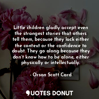 Little children gladly accept even the strangest stories that others tell them, because they lack either the context or the confidence to doubt. They go along because they don’t know how to be alone, either physically or intellectually.