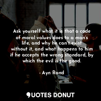  Ask yourself what it is that a code of moral values does to a man’s life, and wh... - Ayn Rand - Quotes Donut