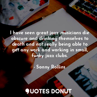  I have seen great jazz musicians die obscure and drinking themselves to death an... - Sonny Rollins - Quotes Donut