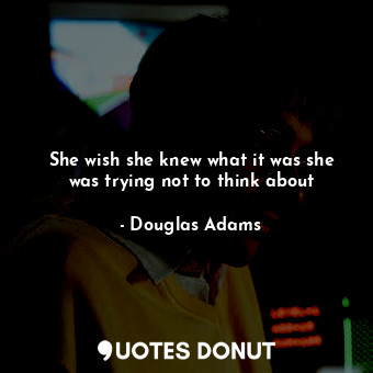  She wish she knew what it was she was trying not to think about... - Douglas Adams - Quotes Donut