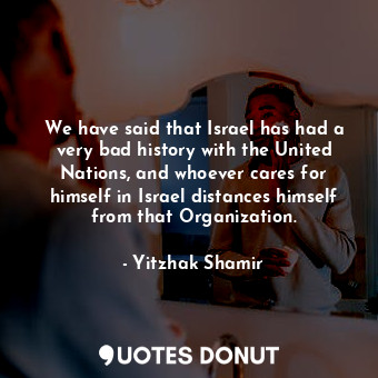  We have said that Israel has had a very bad history with the United Nations, and... - Yitzhak Shamir - Quotes Donut