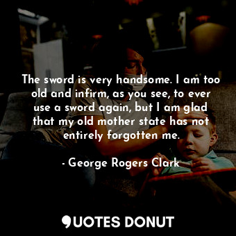  The sword is very handsome. I am too old and infirm, as you see, to ever use a s... - George Rogers Clark - Quotes Donut