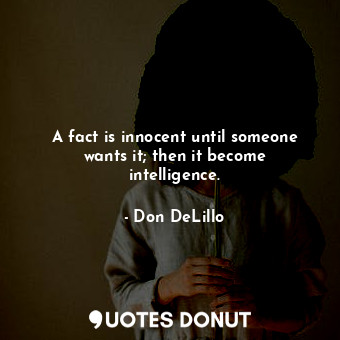 A fact is innocent until someone wants it; then it become intelligence.