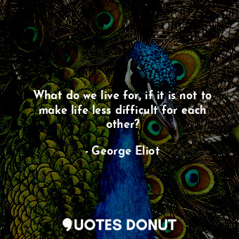  What do we live for, if it is not to make life less difficult for each other?... - George Eliot - Quotes Donut