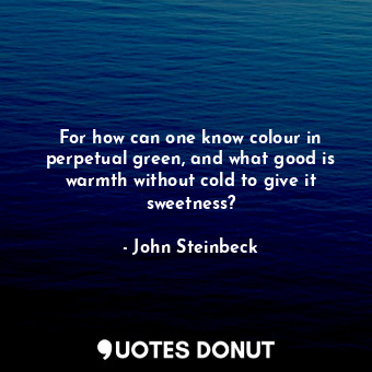  For how can one know colour in perpetual green, and what good is warmth without ... - John Steinbeck - Quotes Donut