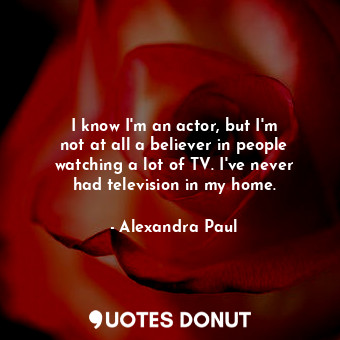  I know I&#39;m an actor, but I&#39;m not at all a believer in people watching a ... - Alexandra Paul - Quotes Donut